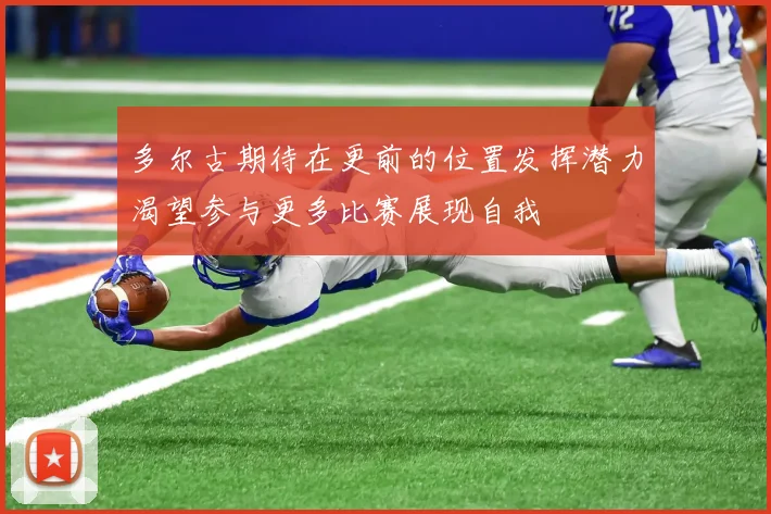 多尔古期待在更前的位置发挥潜力渴望参与更多比赛展现自我
