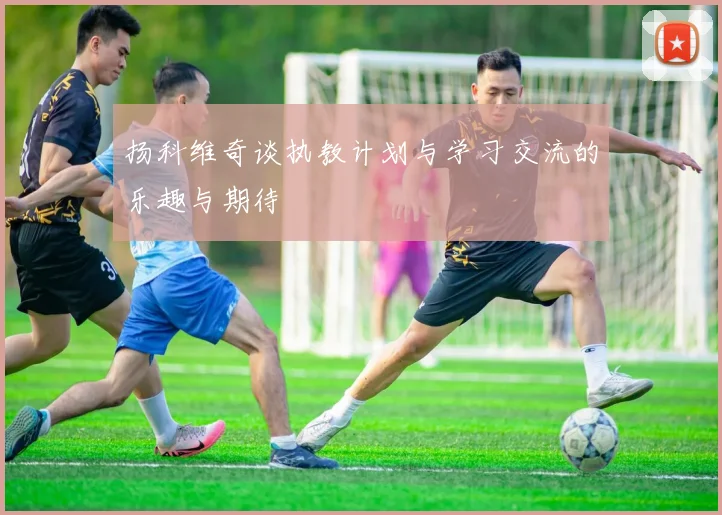 扬科维奇谈执教计划与学习交流的乐趣与期待