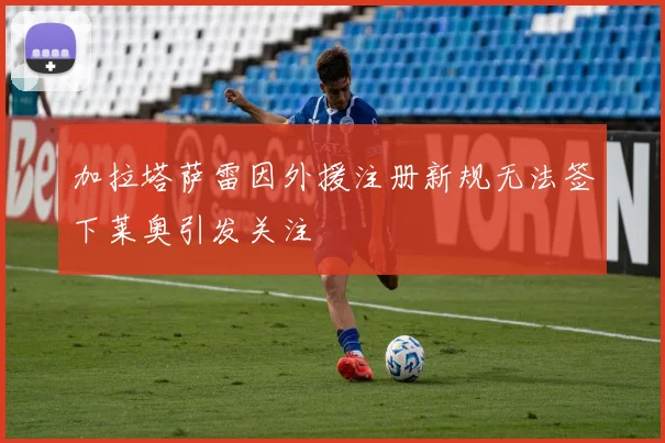 加拉塔萨雷因外援注册新规无法签下莱奥引发关注