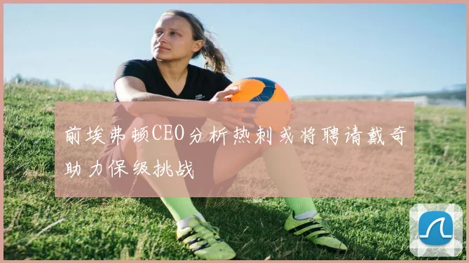 前埃弗顿CEO分析热刺或将聘请戴奇助力保级挑战