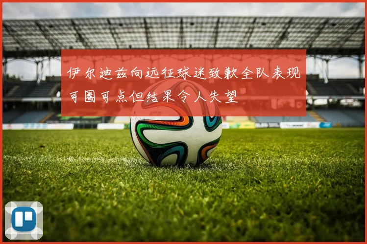 伊尔迪兹向远征球迷致歉全队表现可圈可点但结果令人失望