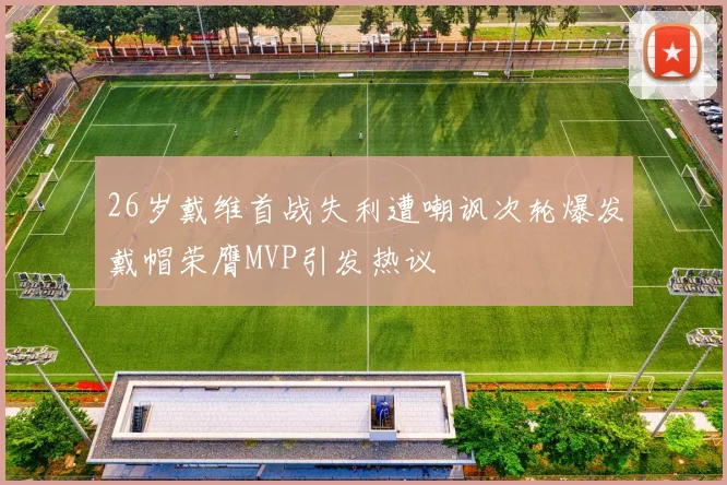 26岁戴维首战失利遭嘲讽次轮爆发戴帽荣膺MVP引发热议