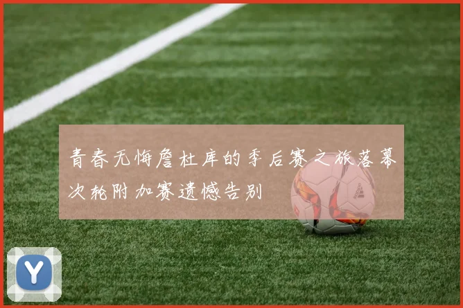 青春无悔詹杜库的季后赛之旅落幕次轮附加赛遗憾告别