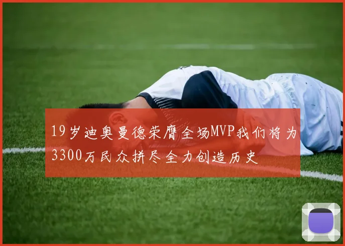 19岁迪奥曼德荣膺全场MVP我们将为3300万民众拼尽全力创造历史