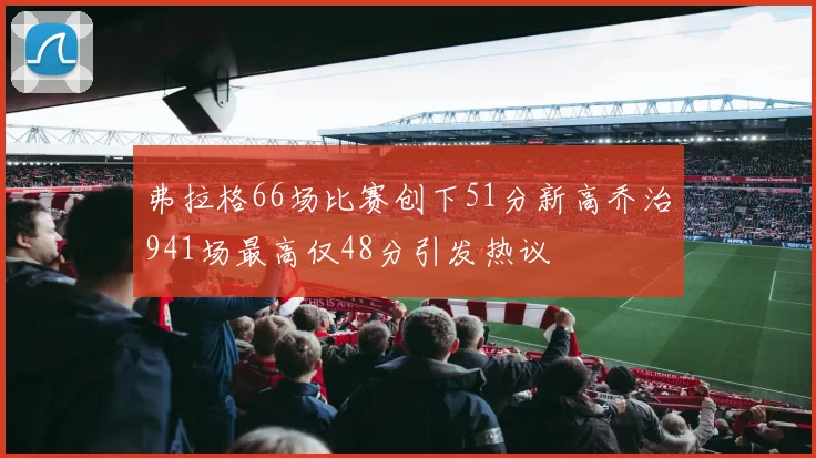 弗拉格66场比赛创下51分新高乔治941场最高仅48分引发热议