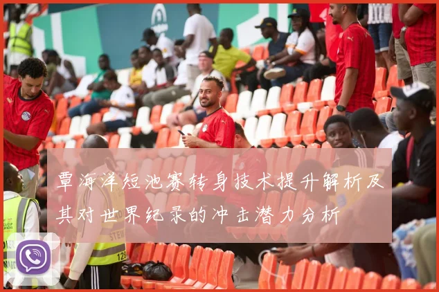 覃海洋短池赛转身技术提升解析及其对世界纪录的冲击潜力分析