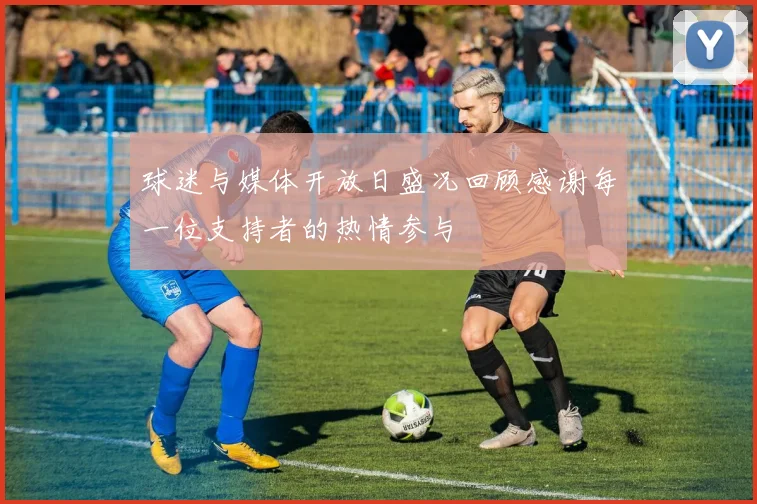 球迷与媒体开放日盛况回顾感谢每一位支持者的热情参与