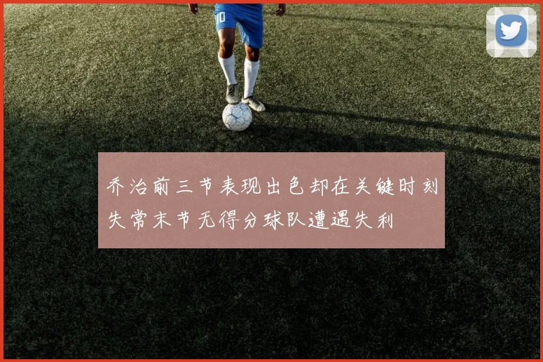 乔治前三节表现出色却在关键时刻失常末节无得分球队遭遇失利