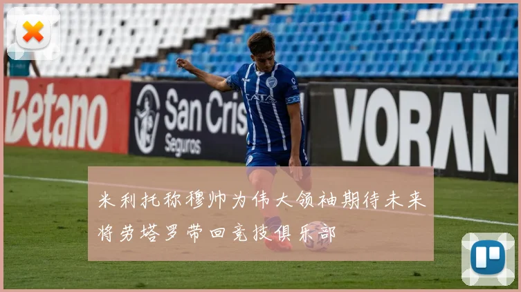 米利托称穆帅为伟大领袖期待未来将劳塔罗带回竞技俱乐部