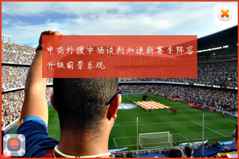 申花外援中场谈判加速新赛季阵容升级前景乐观
