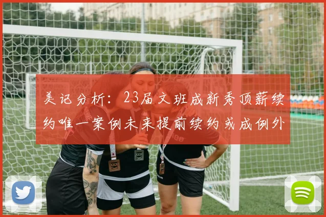 美记分析：23届文班成新秀顶薪续约唯一案例未来提前续约或成例外情况