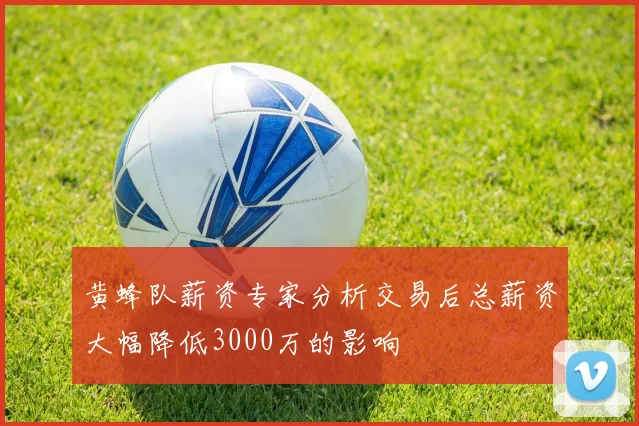 黄蜂队薪资专家分析交易后总薪资大幅降低3000万的影响