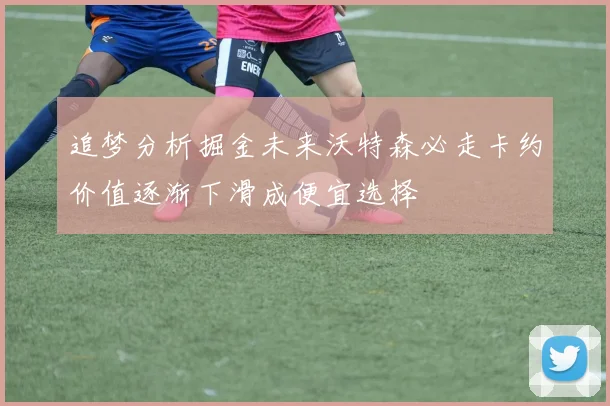 追梦分析掘金未来沃特森必走卡约价值逐渐下滑成便宜选择