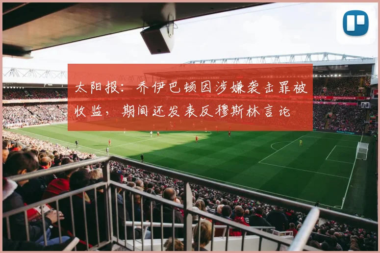 太阳报：乔伊巴顿因涉嫌袭击罪被收监，期间还发表反穆斯林言论
