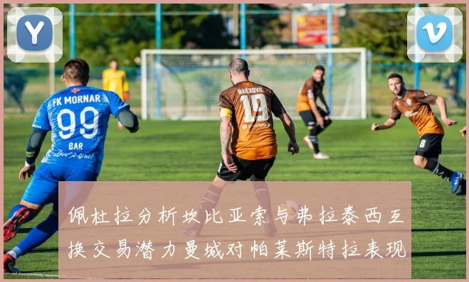 佩杜拉分析坎比亚索与弗拉泰西互换交易潜力曼城对帕莱斯特拉表现出兴趣