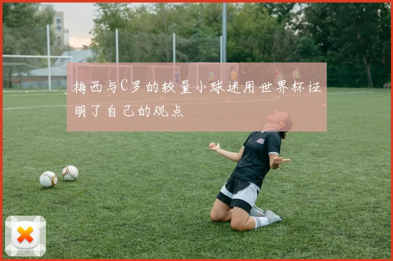 梅西与C罗的较量小球迷用世界杯证明了自己的观点