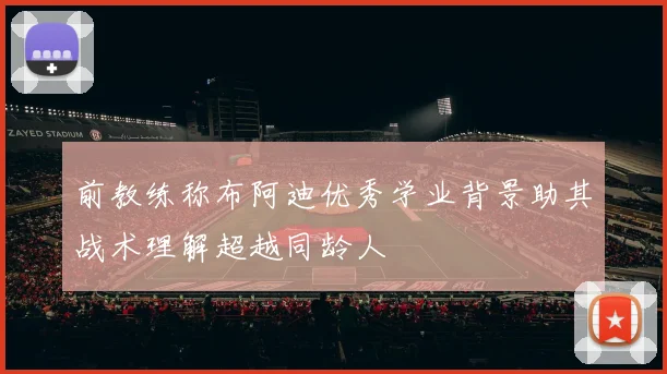 前教练称布阿迪优秀学业背景助其战术理解超越同龄人