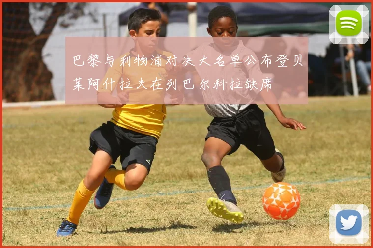巴黎与利物浦对决大名单公布登贝莱阿什拉夫在列巴尔科拉缺席