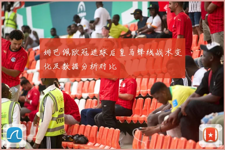 姆巴佩欧冠进球后皇马锋线战术变化及数据分析对比