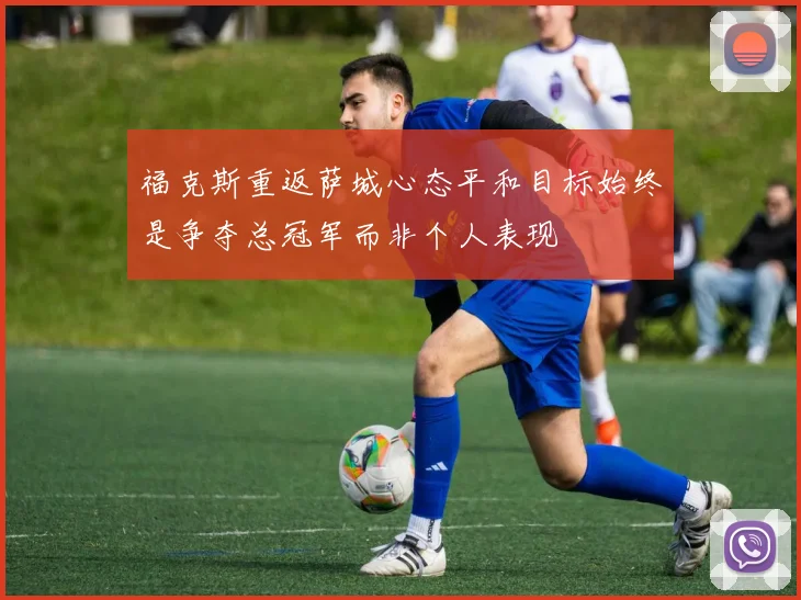 福克斯重返萨城心态平和目标始终是争夺总冠军而非个人表现