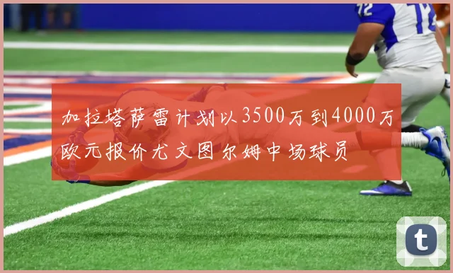 加拉塔萨雷计划以3500万到4000万欧元报价尤文图尔姆中场球员