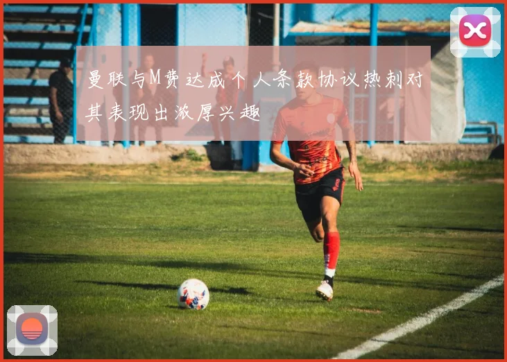 曼联与M费达成个人条款协议热刺对其表现出浓厚兴趣
