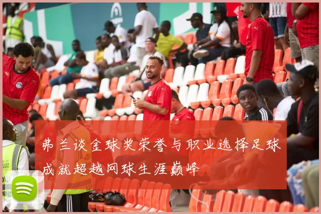 弗兰谈金球奖荣誉与职业选择足球成就超越网球生涯巅峰