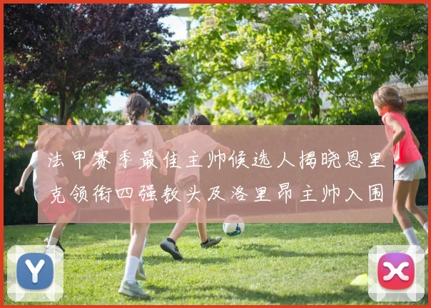 法甲赛季最佳主帅候选人揭晓恩里克领衔四强教头及洛里昂主帅入围