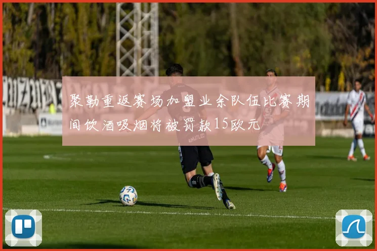 聚勒重返赛场加盟业余队伍比赛期间饮酒吸烟将被罚款15欧元