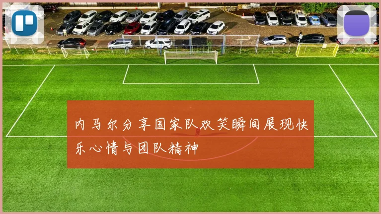 内马尔分享国家队欢笑瞬间展现快乐心情与团队精神