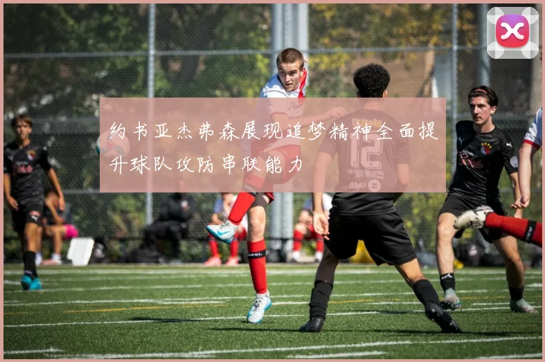 约书亚杰弗森展现追梦精神全面提升球队攻防串联能力