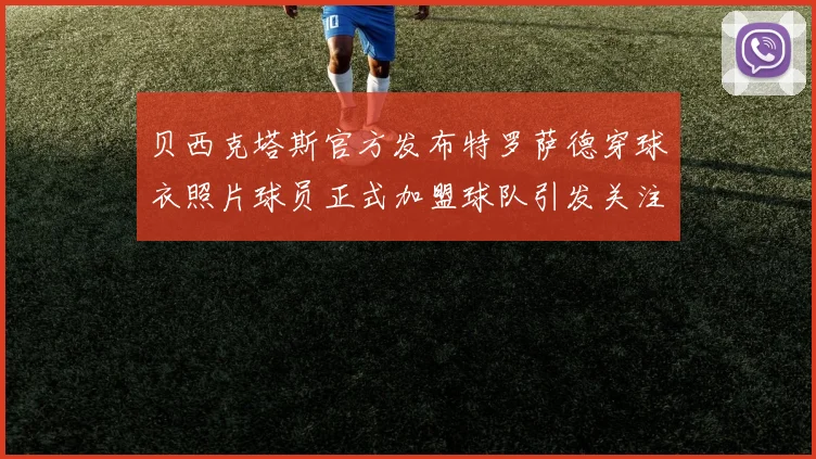 贝西克塔斯官方发布特罗萨德穿球衣照片球员正式加盟球队引发关注
