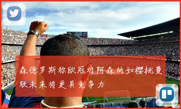 森德罗斯称欧冠对阿森纳如樱桃曼联未来将更具竞争力