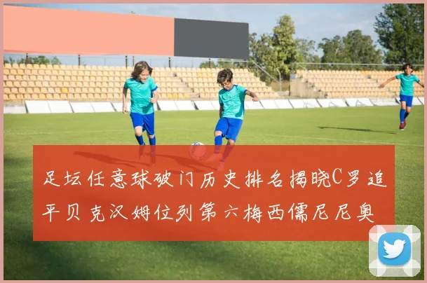 足坛任意球破门历史排名揭晓C罗追平贝克汉姆位列第六梅西儒尼尼奥称霸前两名