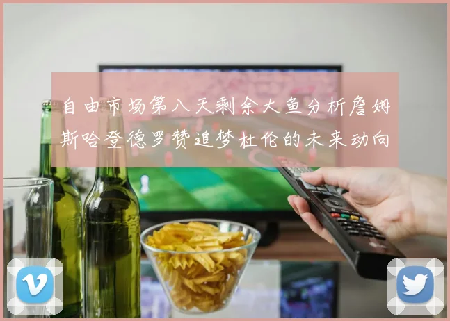 自由市场第八天剩余大鱼分析詹姆斯哈登德罗赞追梦杜伦的未来动向