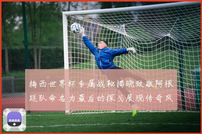 梅西世界杯专属战靴揭晓致敬阿根廷队命名为最后的探戈展现传奇风采