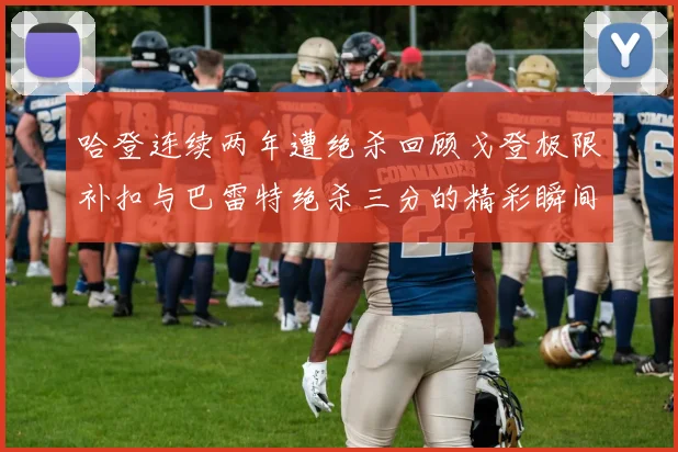 哈登连续两年遭绝杀回顾戈登极限补扣与巴雷特绝杀三分的精彩瞬间