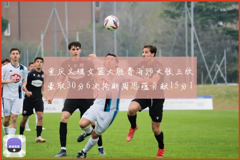 重庆文理女篮大胜青海师大张玉欣豪取30分6次抢断周思蕴贡献15分14篮板10助攻