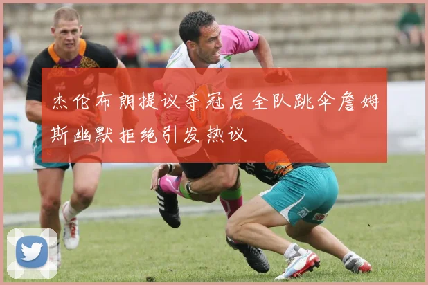 杰伦布朗提议夺冠后全队跳伞詹姆斯幽默拒绝引发热议