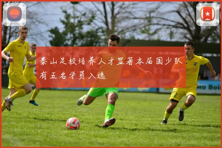 泰山足校培养人才显著本届国少队有五名学员入选