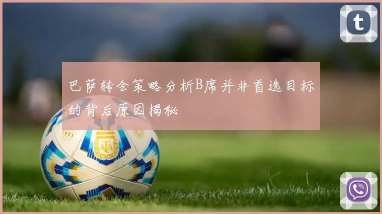 巴萨转会策略分析B席并非首选目标的背后原因揭秘