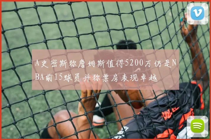 A史密斯称詹姆斯值得5200万仍是NBA前15球员并称票房表现卓越