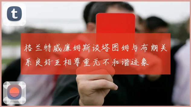 格兰特威廉姆斯谈塔图姆与布朗关系良好互相尊重无不和谐迹象